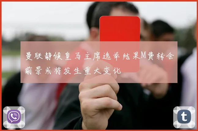 曼联静候皇马主席选举结果M费转会前景或将发生重大变化