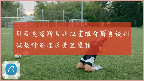 贝西克塔斯与弗拉霍维奇薪资谈判破裂转而追求劳里恩特