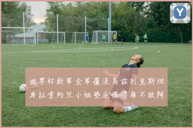 世界杯新军全军覆没乌兹别克斯坦库拉索约旦小组垫底佛得角不敌阿根廷