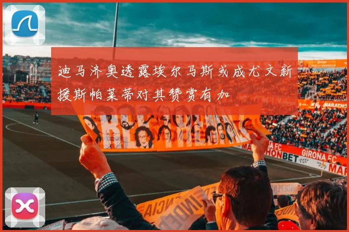 迪马济奥透露埃尔马斯或成尤文新援斯帕莱蒂对其赞赏有加