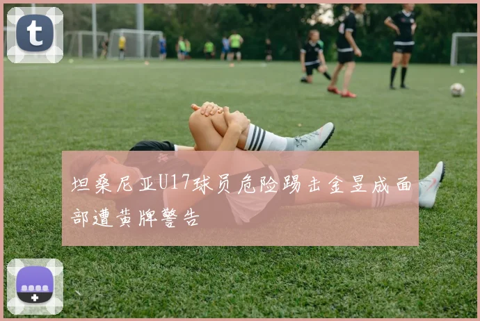 坦桑尼亚U17球员危险踢击金昱成面部遭黄牌警告