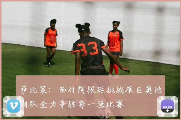 萨比策：面对阿根廷挑战艰巨奥地利队全力争胜每一场比赛