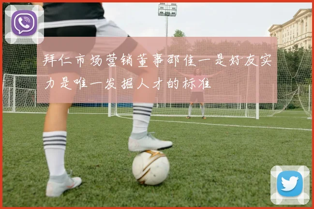 拜仁市场营销董事邵佳一是好友实力是唯一发掘人才的标准