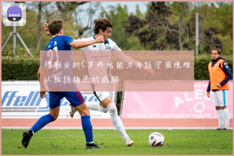 穆勒分析C罗终结能力与防守困境难以阻挡梅西的威胁
