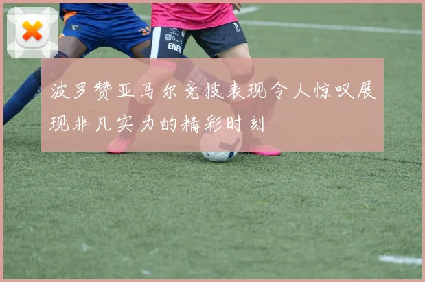 波罗赞亚马尔竞技表现令人惊叹展现非凡实力的精彩时刻