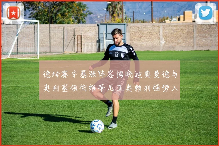 德转赛季暴涨阵容揭晓迪奥曼德与奥利塞领衔维蒂尼亚奥赖利强势入选