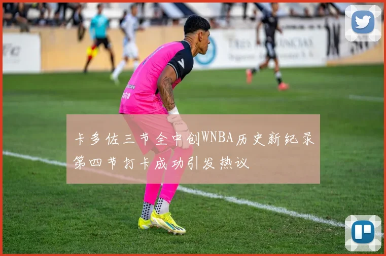 卡多佐三节全中创WNBA历史新纪录第四节打卡成功引发热议